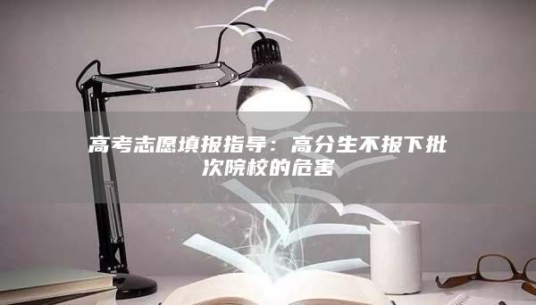 高考志愿填報指導(dǎo):高分生不報下批次院校的危害