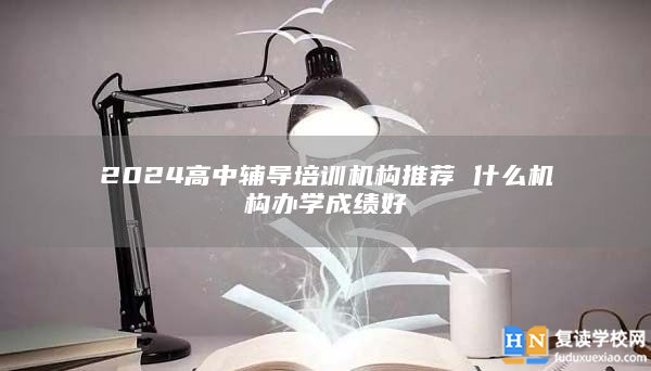 2024高中輔導(dǎo)培訓(xùn)機(jī)構(gòu)推薦 什么機(jī)構(gòu)辦學(xué)成績(jī)好