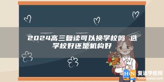 2024高三復讀可以換學校嗎 選學校好還是機構好