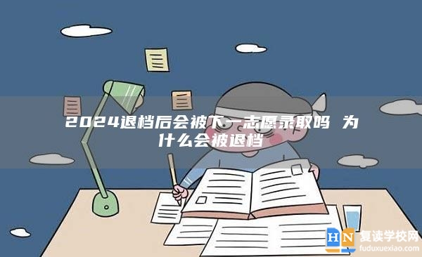 2024退檔后會(huì)被下一志愿錄取嗎 為什么會(huì)被退檔
