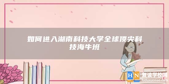 如何進(jìn)入湖南科技大學(xué)全球頂尖科技海牛班