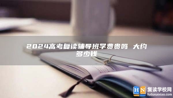 2024高考復(fù)讀輔導(dǎo)班學(xué)費(fèi)貴嗎 大約多少錢(qián)