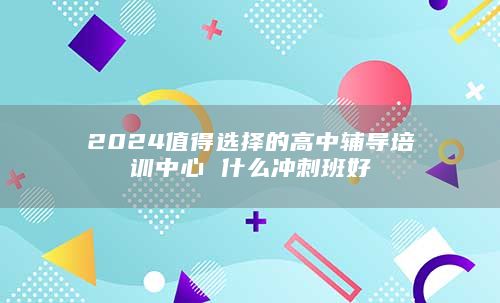 2024值得選擇的高中輔導(dǎo)培訓(xùn)中心 什么沖刺班好
