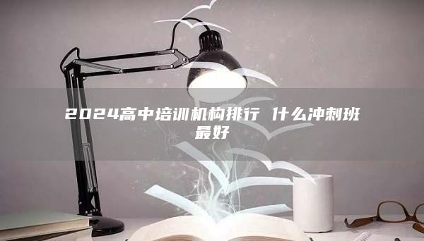 2024高中培訓(xùn)機(jī)構(gòu)排行 什么沖刺班最好