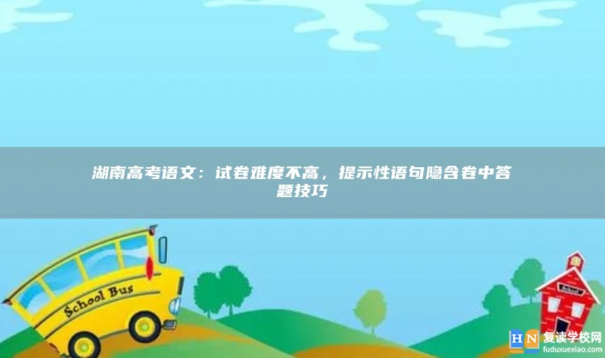 湖南高考語文：試卷難度不高，提示性語句隱含卷中答題技巧
