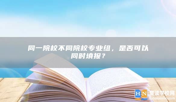 同一院校不同院校專業(yè)組，是否可以同時(shí)填報(bào)？