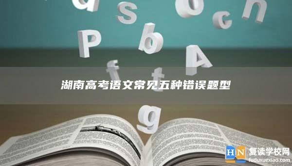 湖南高考語(yǔ)文常見(jiàn)五種錯(cuò)誤題型