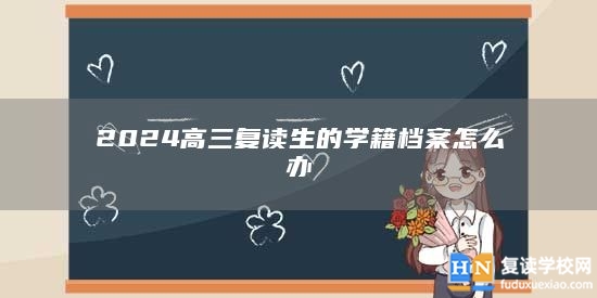 2024高三復讀生的學籍檔案怎么辦