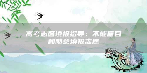 高考志愿填報(bào)指導(dǎo):不能盲目和隨意填報(bào)志愿