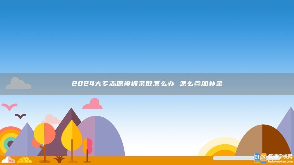 2024大專志愿沒被錄取怎么辦 怎么參加補錄