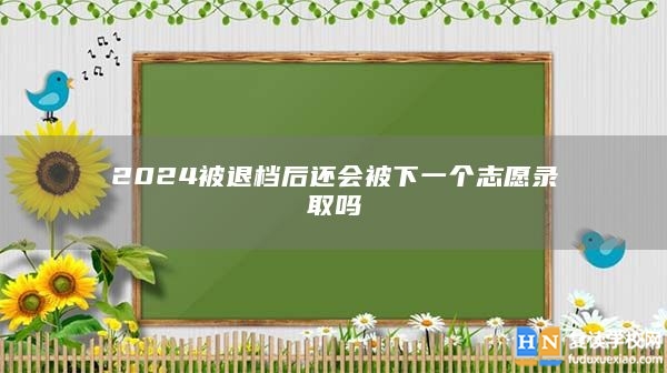 2024被退檔后還會被下一個志愿錄取嗎