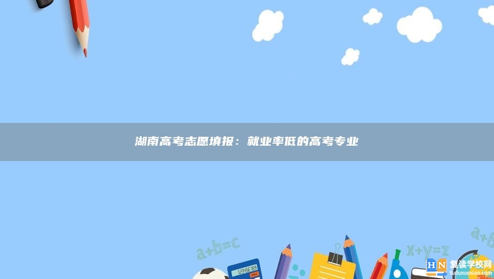 湖南高考志愿填報：就業(yè)率低的高考專業(yè)