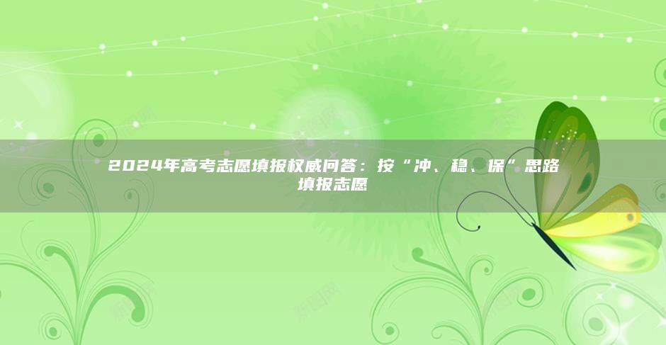 2024年高考志愿填報(bào)權(quán)威問答：按“沖、穩(wěn)、?！彼悸诽顖?bào)志愿
