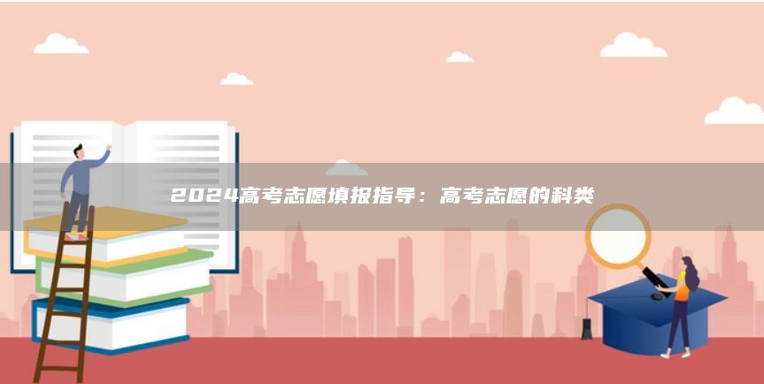 2024高考志愿填報指導：高考志愿的科類