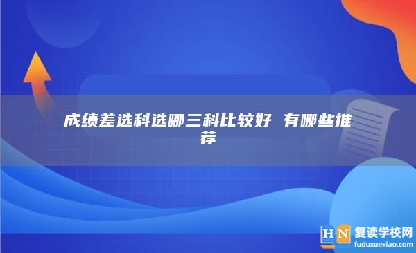 成績差選科選哪三科比較好 有哪些推薦