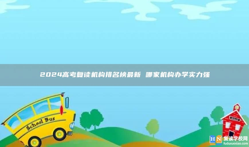 2024高考復(fù)讀機(jī)構(gòu)排名榜最新 哪家機(jī)構(gòu)辦學(xué)實(shí)力強(qiáng)