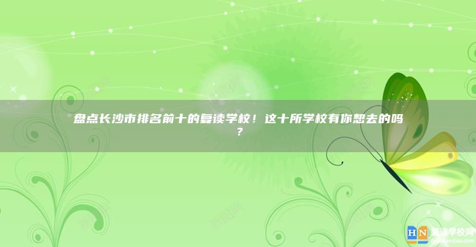 盤點長沙市排名前十的復讀學校！這十所學校有你想去的嗎？
