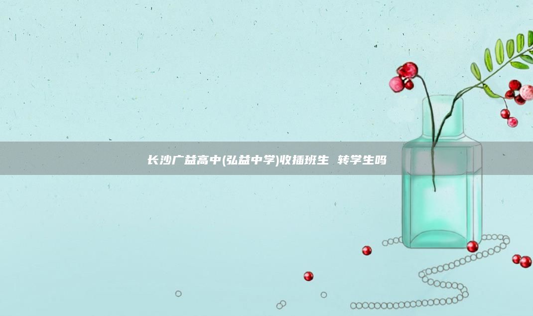 長沙廣益高中(弘益中學(xué))收插班生 轉(zhuǎn)學(xué)生嗎