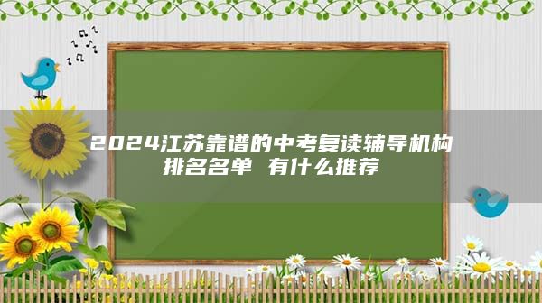 2024江蘇靠譜的中考復(fù)讀輔導(dǎo)機(jī)構(gòu)排名名單 有什么推薦