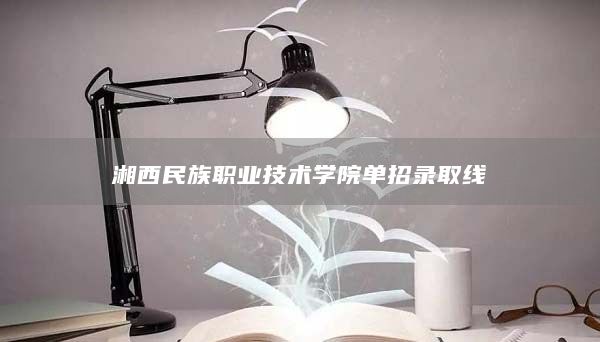 湘西民族職業(yè)技術(shù)學(xué)院單招錄取線