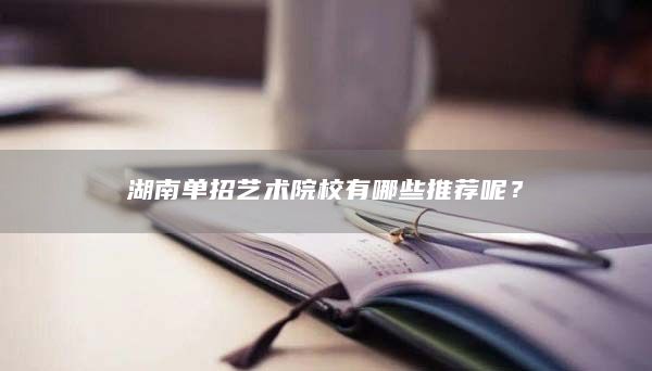 湖南單招藝術(shù)院校有哪些推薦呢？