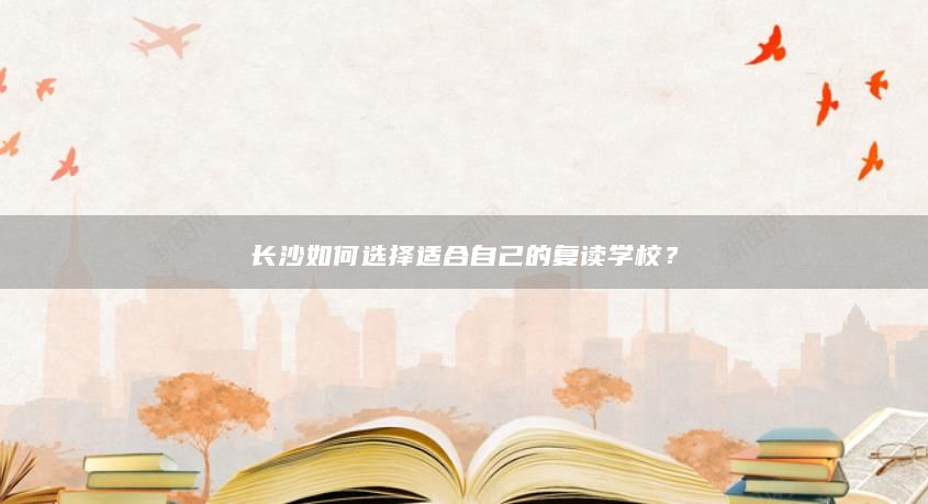 長沙如何選擇適合自己的復讀學校？