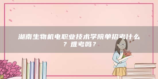 湖南生物機(jī)電職業(yè)技術(shù)學(xué)院單招考什么？難考嗎？