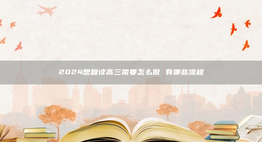 2024想復(fù)讀高三需要怎么做 有哪些流程