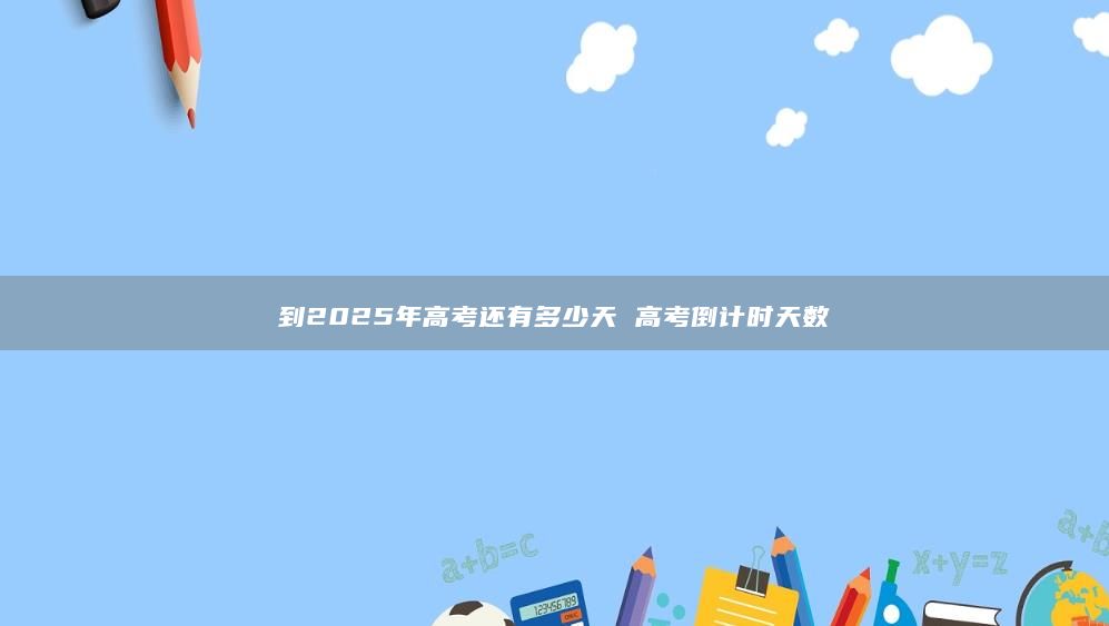 到2025年高考還有多少天 高考倒計(jì)時(shí)天數(shù)
