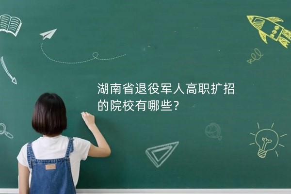 湖南省退役軍人高職擴(kuò)招的院校有哪些？