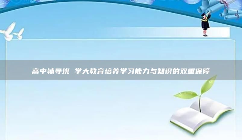 高中輔導(dǎo)班 學(xué)大教育培養(yǎng)學(xué)習(xí)能力與知識的雙重保障