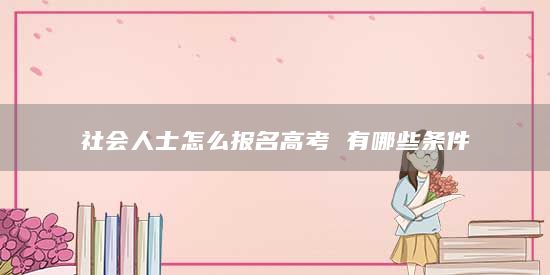 社會(huì)人士怎么報(bào)名高考 有哪些條件