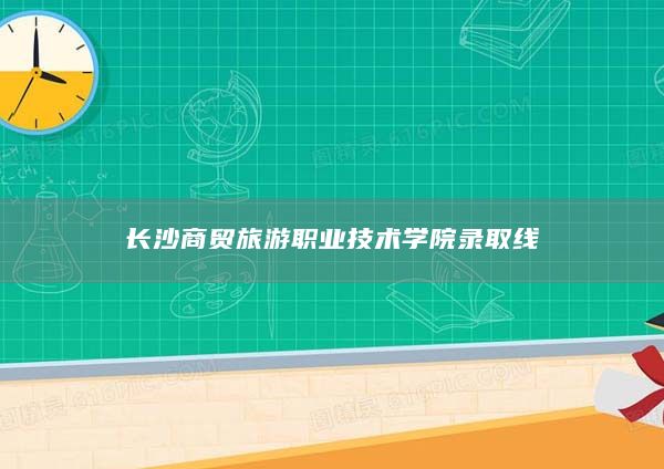 長沙商貿(mào)旅游職業(yè)技術(shù)學(xué)院錄取線