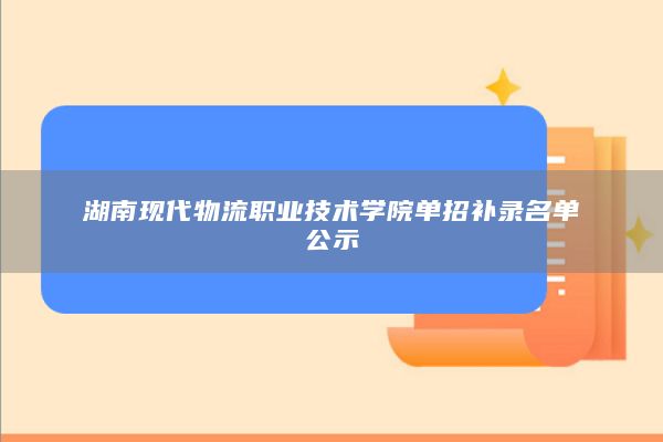 湖南現(xiàn)代物流職業(yè)技術(shù)學(xué)院單招補錄名單公示