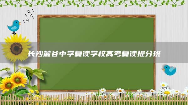 長沙麓谷中學(xué)復(fù)讀學(xué)校高考復(fù)讀提分班