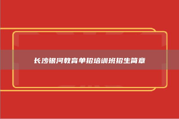 長(zhǎng)沙銀河教育單招培訓(xùn)班招生簡(jiǎn)章