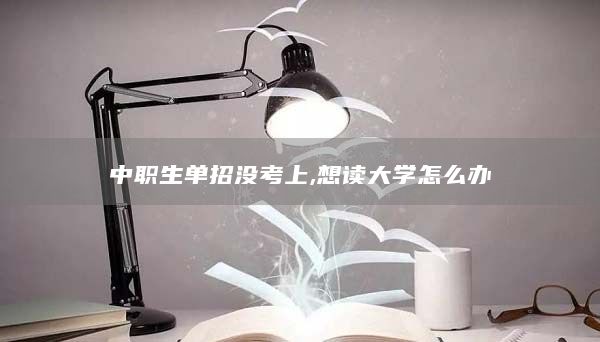 中職生單招沒考上,想讀大學(xué)怎么辦