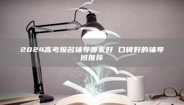 2024高考報(bào)名輔導(dǎo)哪家好 口碑好的輔導(dǎo)班推薦