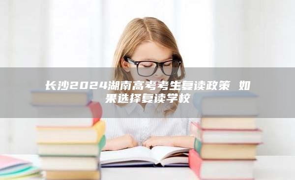 長(zhǎng)沙2024湖南高考考生復(fù)讀政策 如果選擇復(fù)讀學(xué)校