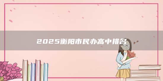2025衡陽市民辦高中排名