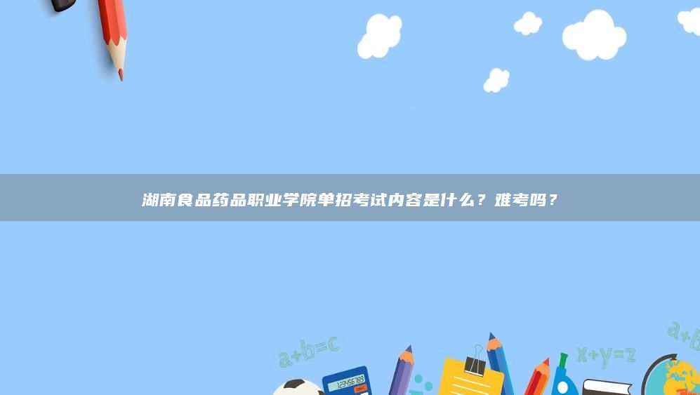 湖南食品藥品職業(yè)學院單招考試內(nèi)容是什么？難考嗎？