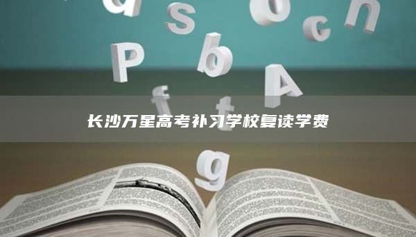 長沙萬星高考補習(xí)學(xué)校復(fù)讀學(xué)費