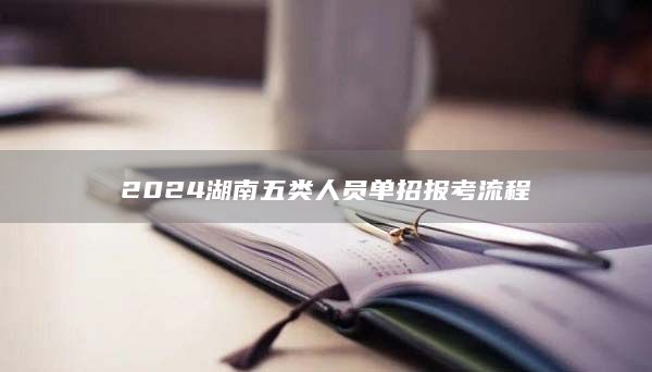 2024湖南五類(lèi)人員單招報(bào)考流程