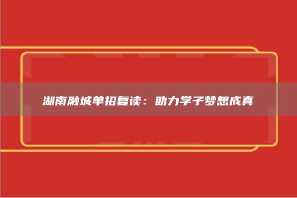 湖南融城單招復讀：助力學子夢想成真