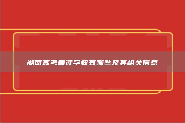 湖南高考復(fù)讀學(xué)校有哪些及其相關(guān)信息