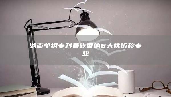 湖南單招專(zhuān)科最吃香的6大鐵飯碗專(zhuān)業(yè)