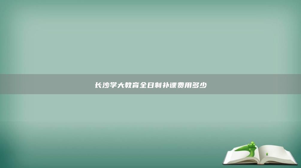 長沙學(xué)大教育全日制補(bǔ)課費(fèi)用多少