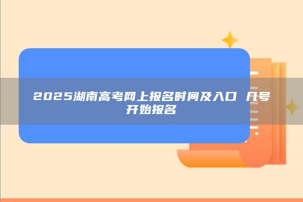 2025湖南高考網(wǎng)上報(bào)名時(shí)間及入口 幾號(hào)開(kāi)始報(bào)名