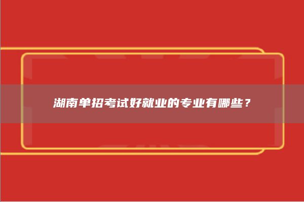 湖南單招考試好就業(yè)的專業(yè)有哪些？