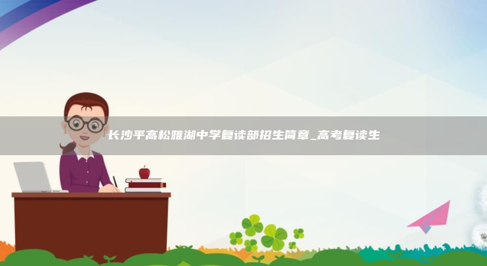 長沙**高松雅湖中學(xué)復(fù)讀部招生簡章_高考復(fù)讀生